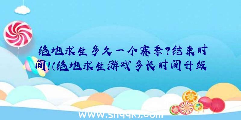 绝地求生多久一个赛季？结束时间！（绝地求生游戏多长时间升级一个本赛季？）